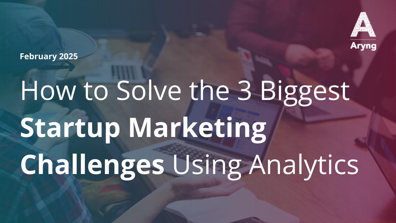 How to Solve the 3 Biggest Startup Marketing Challenges Using Analytics